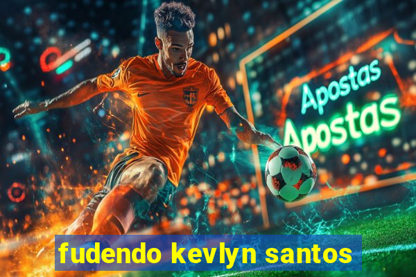 fudendo kevlyn santos